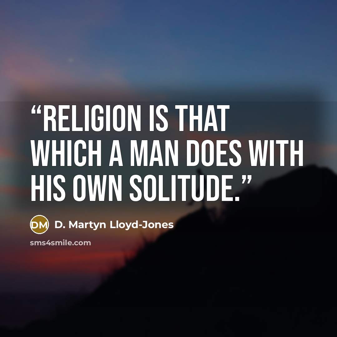 “Religion is that which a man does with his own solitude.” quote by D. Martyn Lloyd-Jones