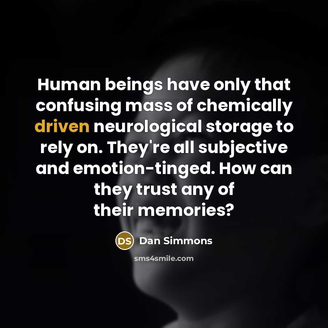 “Human beings have only that confusing mass of chemically driven neurological storage to rely on. They're all subjective and emotion-tinged. How can they trust any of their memories?” quote by Dan Simmons