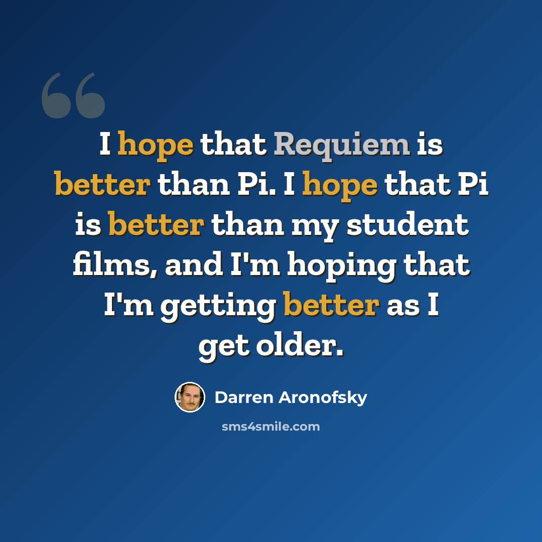 “I hope that Requiem is better than Pi. I hope that Pi is better than my student films, and I'm hoping that I'm getting better as I get older.” quote by Darren Aronofsky