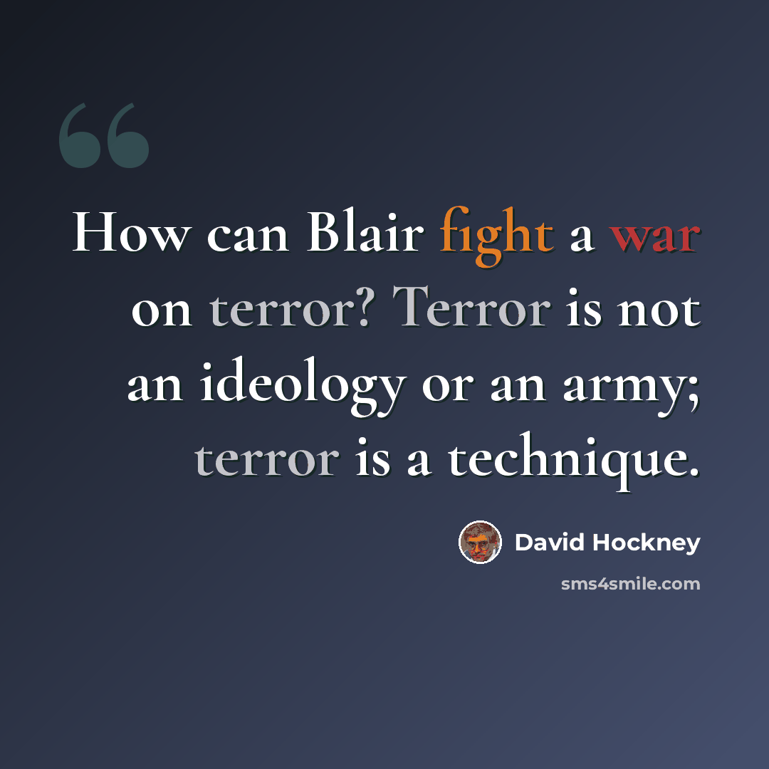 “How can Blair fight a war on terror? Terror is not an ideology or an army; terror is a technique.” quote by David Hockney