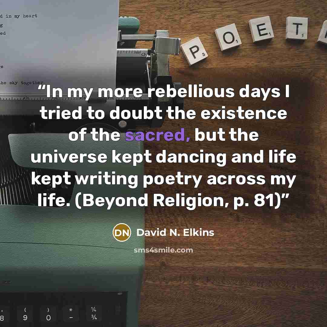 “In my more rebellious days I tried to doubt the existence of the sacred, but the universe kept dancing and life kept writing poetry across my life. (Beyond Religion, p. 81)” quote by David N. Elkins