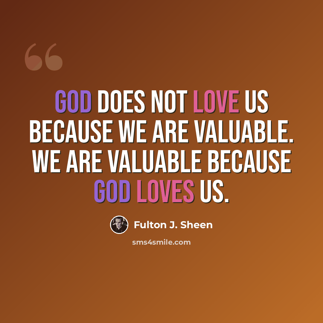 “God does not love us because we are valuable. We are valuable because God loves us.” quote by Fulton J. Sheen