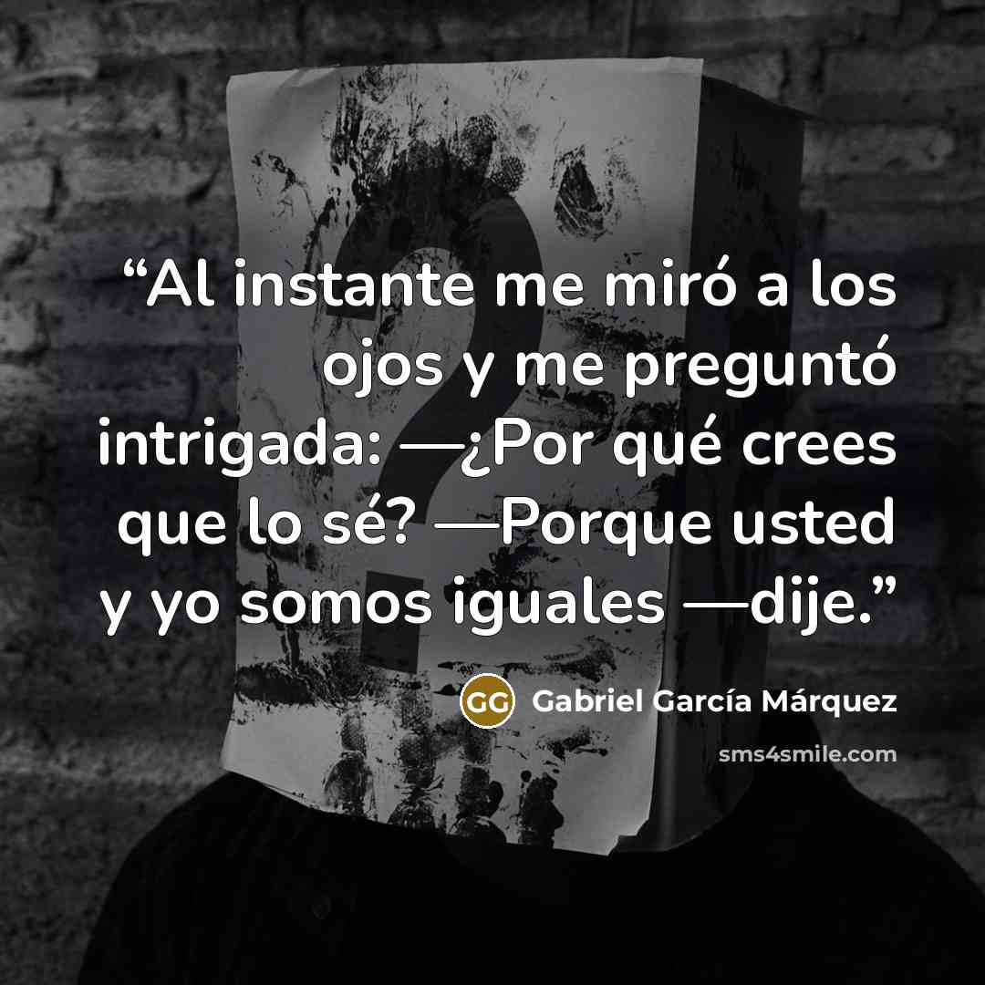 “Al instante me miró a los ojos y me preguntó intrigada: —¿Por qué crees que lo sé? —Porque usted y yo somos iguales —dije.” quote by Gabriel García Márquez