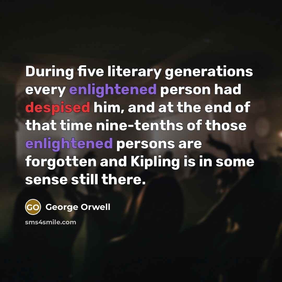 “During five literary generations every enlightened person had despised him, and at the end of that time nine-tenths of those enlightened persons are forgotten and Kipling is in some sense still there.” quote by George Orwell