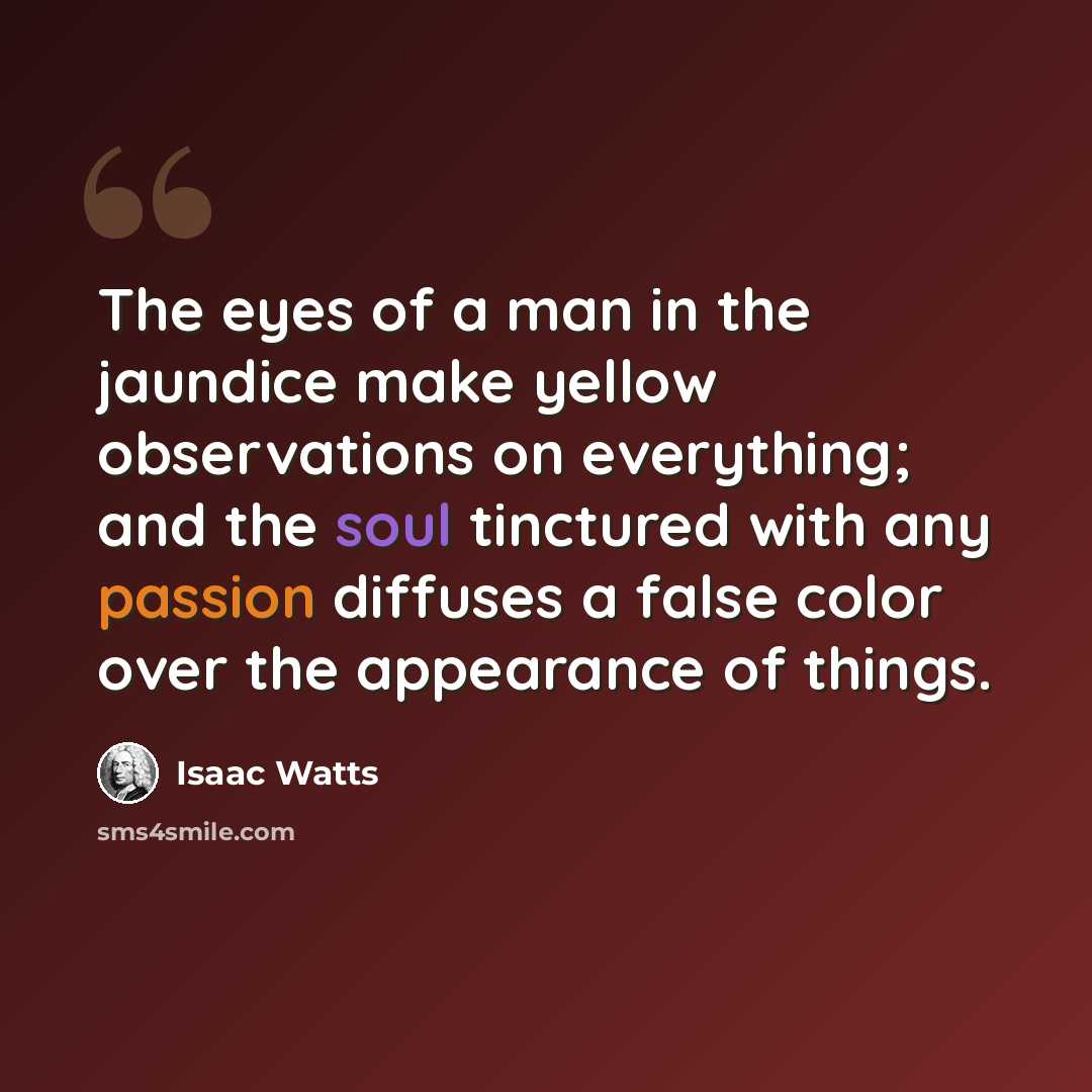 “The eyes of a man in the jaundice make yellow observations on everything; and the soul tinctured with any passion diffuses a false color over the appearance of things.” quote by Isaac Watts