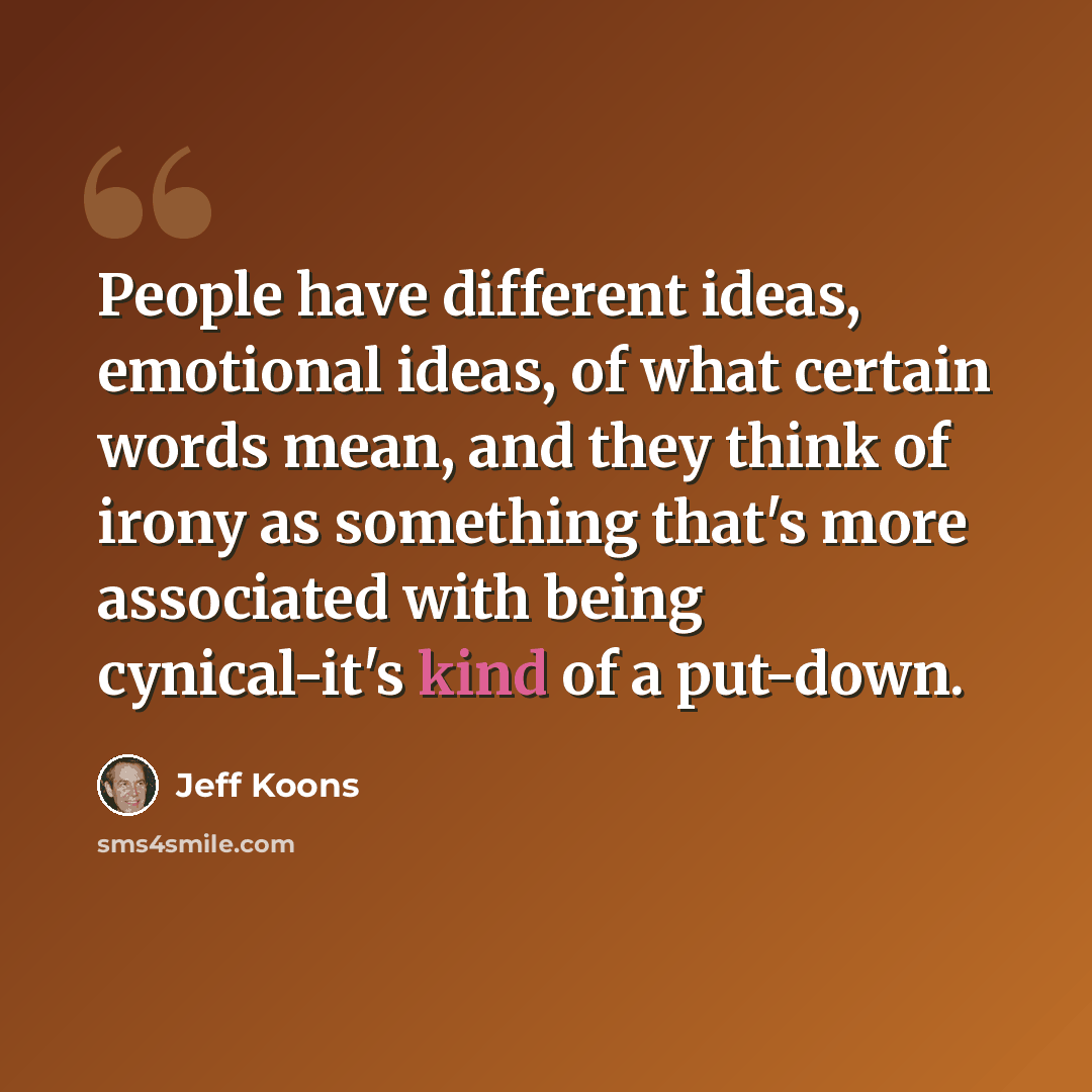 “People have different ideas, emotional ideas, of what certain words mean, and they think of irony as something that's more associated with being cynical-it's kind of a put-down.” quote by Jeff Koons