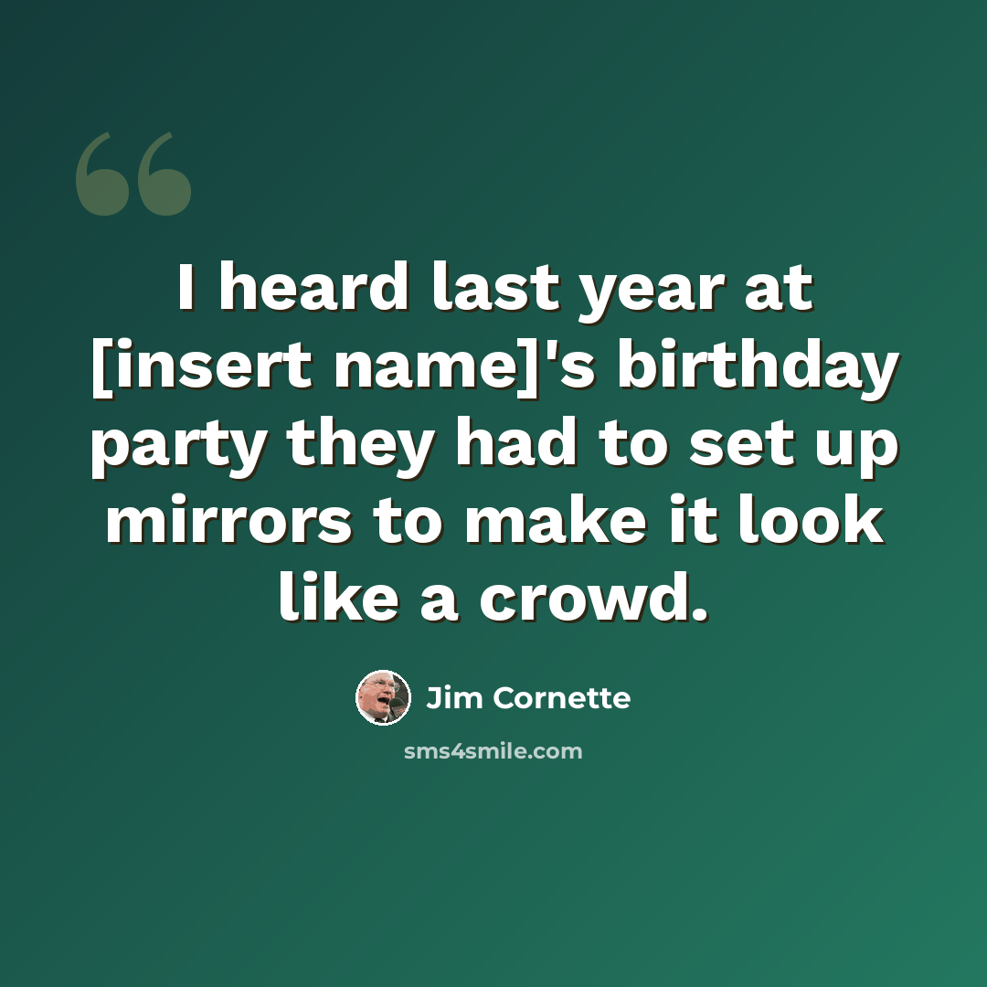 “I heard last year at [insert name]'s birthday party they had to set up mirrors to make it look like a crowd.” quote by Jim Cornette