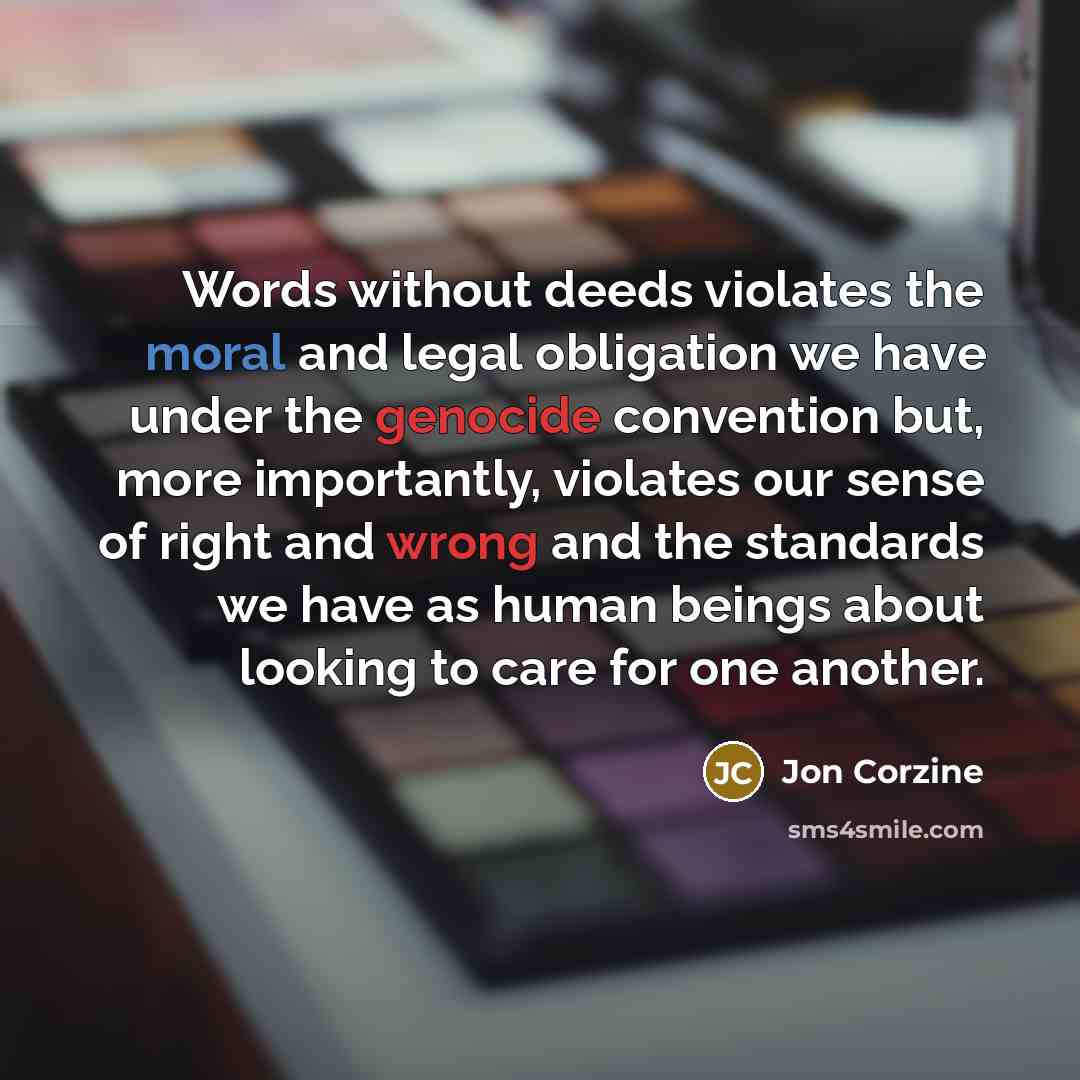 “Words without deeds violates the moral and legal obligation we have under the genocide convention but, more importantly, violates our sense of right and wrong and the standards we have as human beings about looking to care for one another.” quote by Jon Corzine