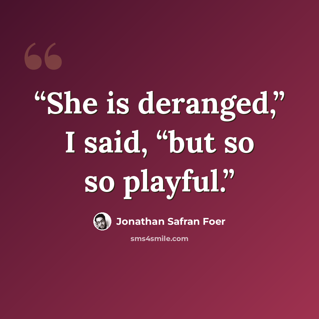 “She is deranged,” I said, “but so so playful.” quote by Jonathan Safran Foer