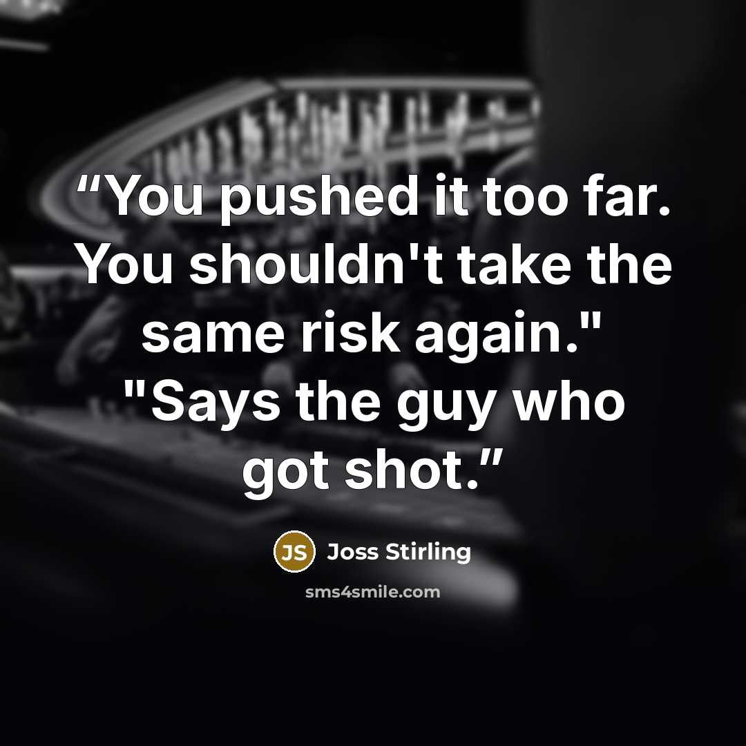“You pushed it too far. You shouldn't take the same risk again." "Says the guy who got shot.” quote by Joss Stirling