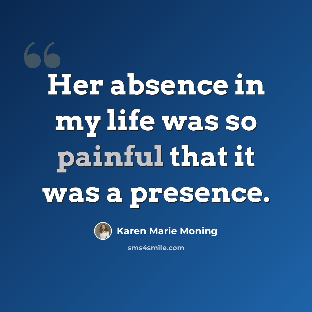 “Her absence in my life was so painful that it was a presence.” quote by Karen Marie Moning