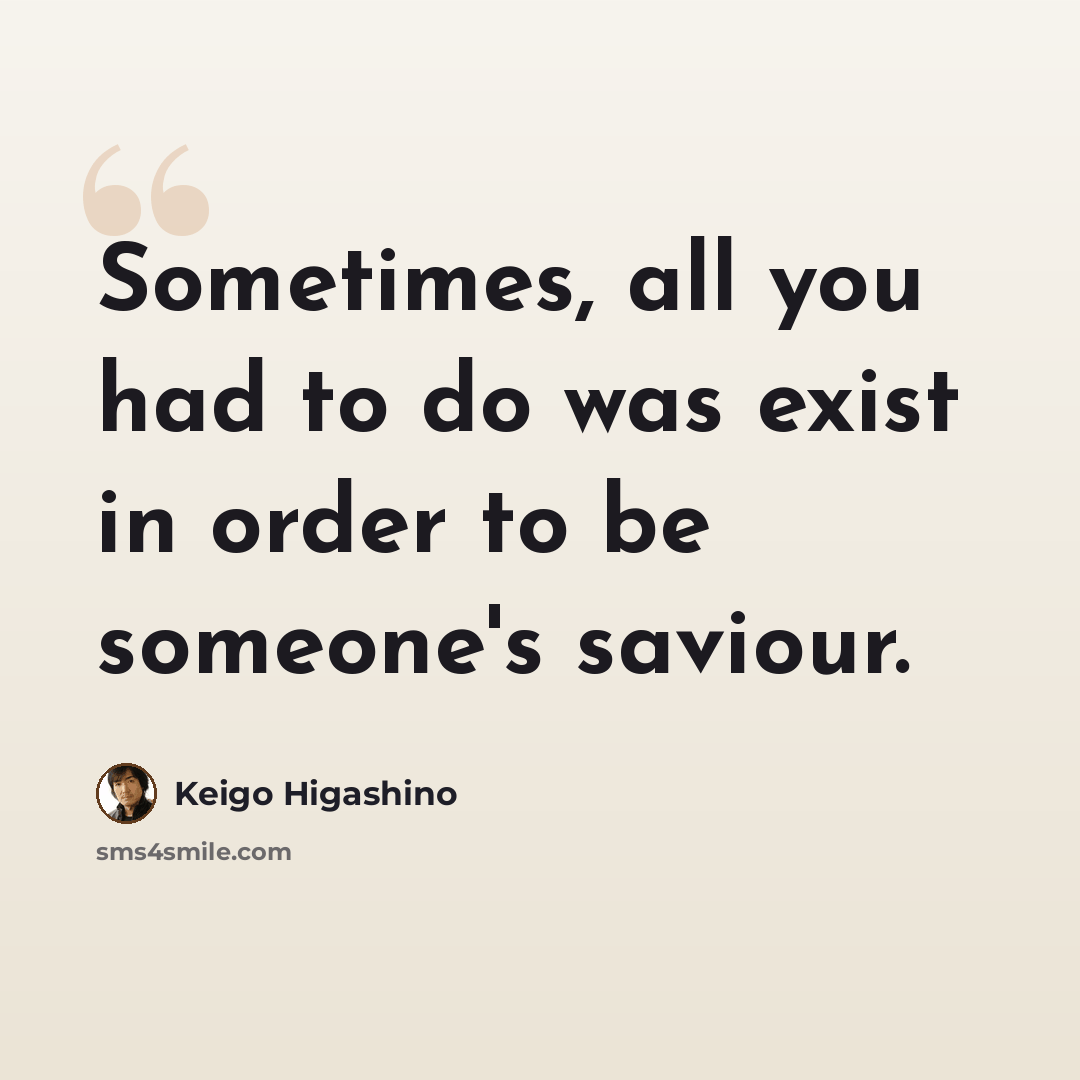 “Sometimes, all you had to do was exist in order to be someone's saviour.” quote by Keigo Higashino