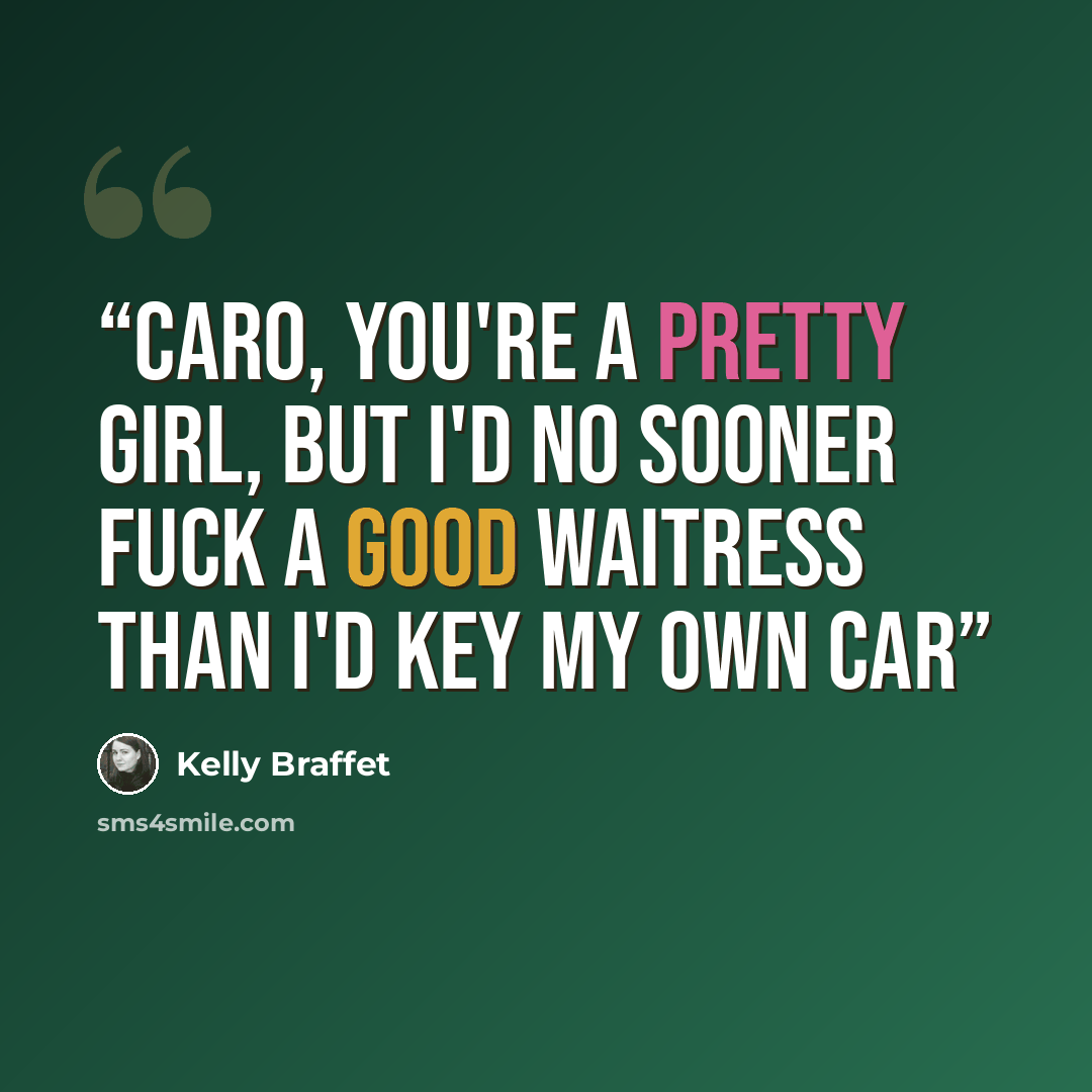“Caro, you're a pretty girl, but I'd no sooner fuck a good waitress than I'd key my own car” quote by Kelly Braffet