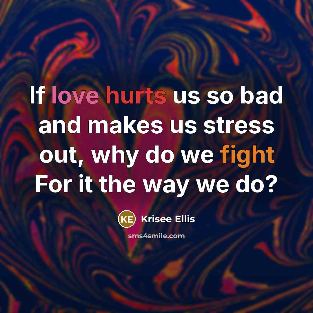 “If love hurts us so bad and makes us stress out, why do we fight For it the way we do?” quote by Krisee Ellis