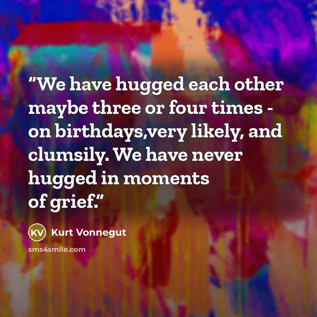 “We have hugged each other maybe three or four times - on birthdays,very likely, and clumsily. We have never hugged in moments of grief.” quote by Kurt Vonnegut