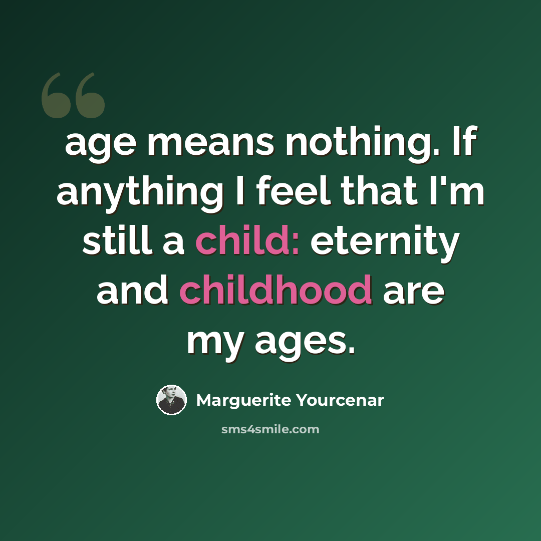 “age means nothing. If anything I feel that I'm still a child: eternity and childhood are my ages.” quote by Marguerite Yourcenar
