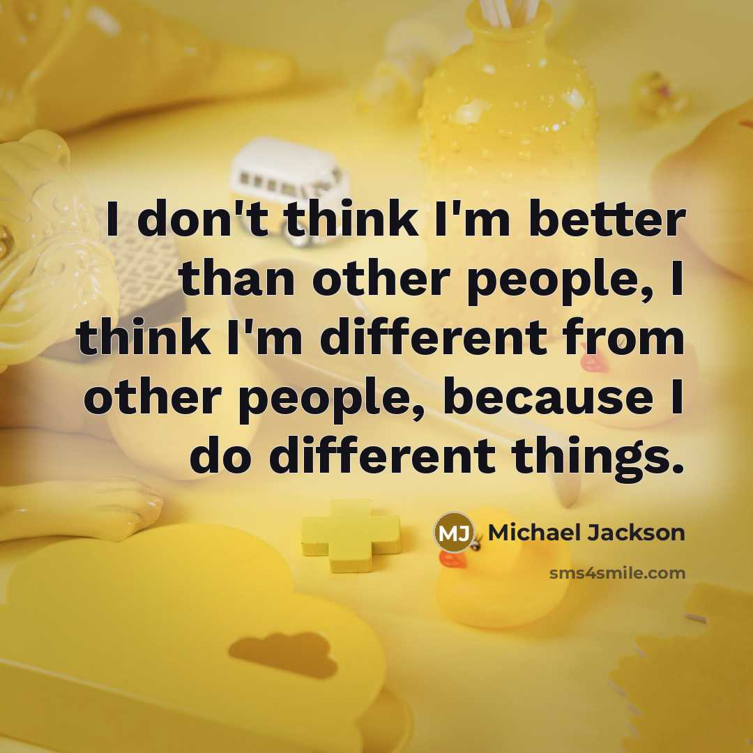 “I don't think I'm better than other people, I think I'm different from other people, because I do different things.” quote by Michael Jackson