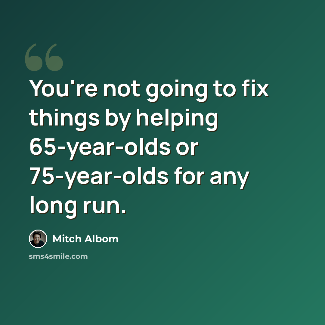 “You're not going to fix things by helping 65-year-olds or 75-year-olds for any long run.” quote by Mitch Albom