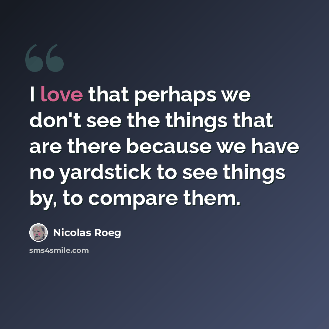 “I love that perhaps we don't see the things that are there because we have no yardstick to see things by, to compare them.” quote by Nicolas Roeg