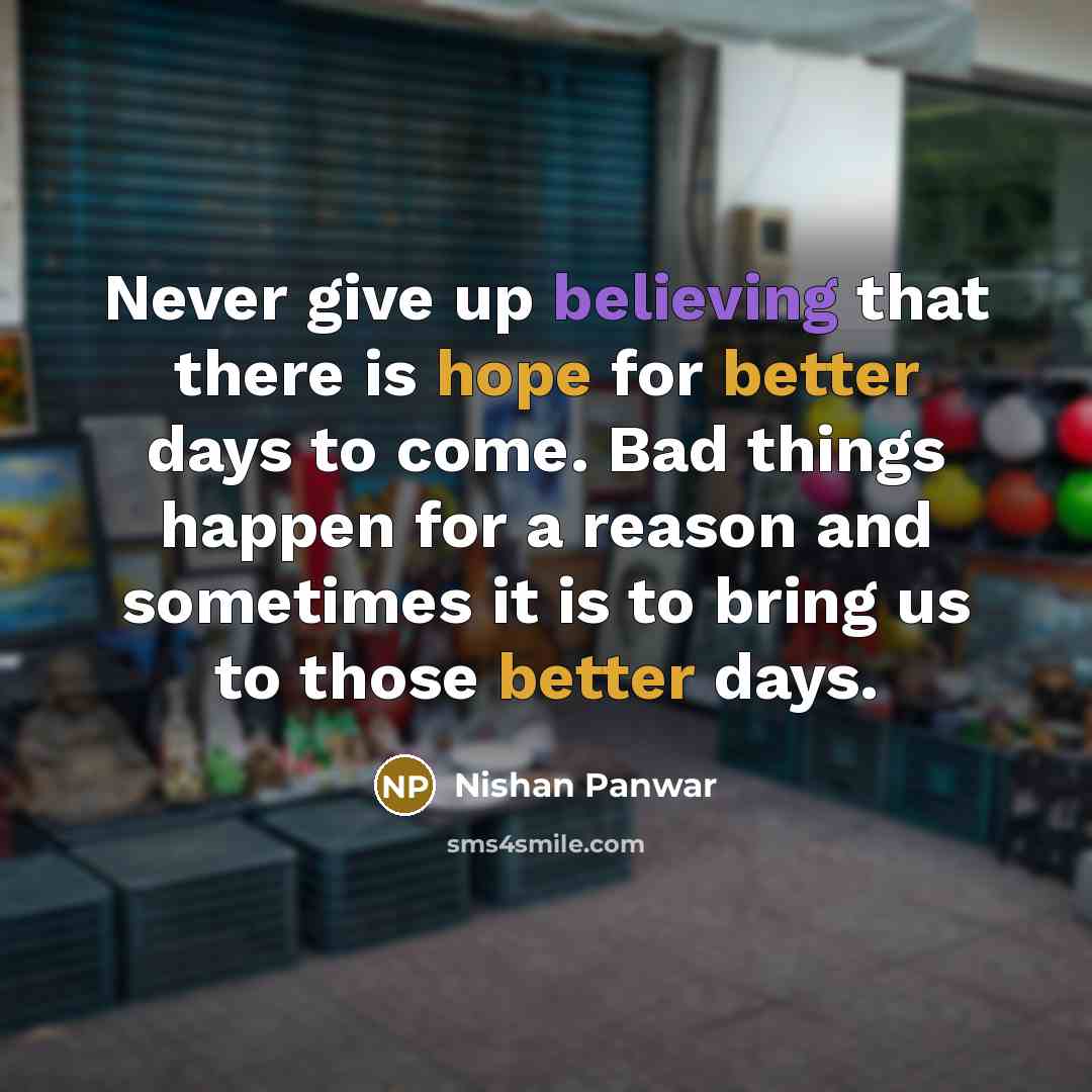 “Never give up believing that there is hope for better days to come. Bad things happen for a reason and sometimes it is to bring us to those better days.” quote by Nishan Panwar