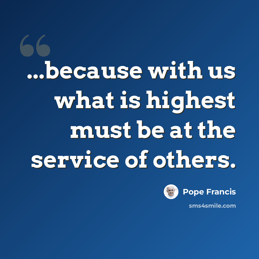 “...because with us what is highest must be at the service of others.” quote by Pope Francis