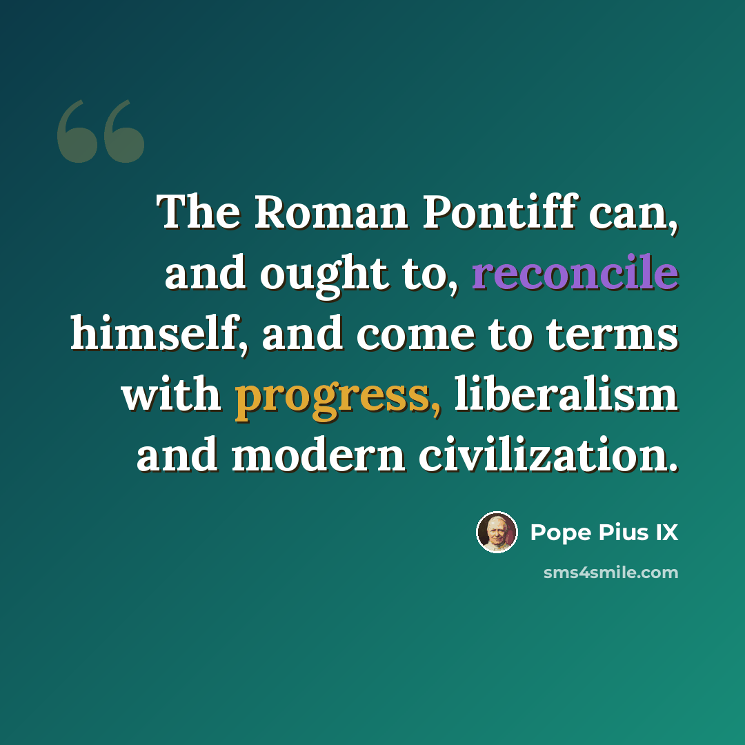 “The Roman Pontiff can, and ought to, reconcile himself, and come to terms with progress, liberalism and modern civilization.” quote by Pope Pius IX