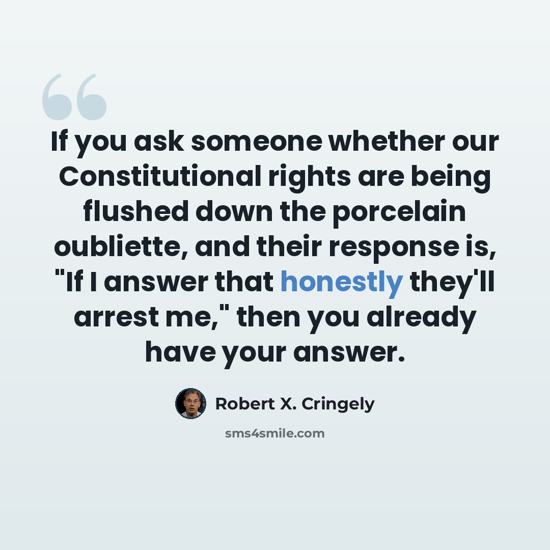“If you ask someone whether our Constitutional rights are being flushed down the porcelain oubliette, and their response is, "If I answer that honestly they'll arrest me," then you already have your answer.” quote by Robert X. Cringely