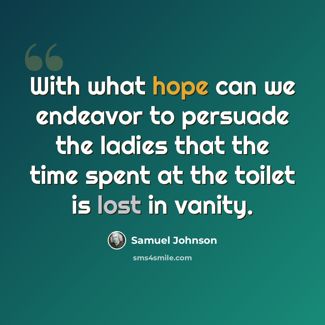 “With what hope can we endeavor to persuade the ladies that the time spent at the toilet is lost in vanity.” quote by Samuel Johnson