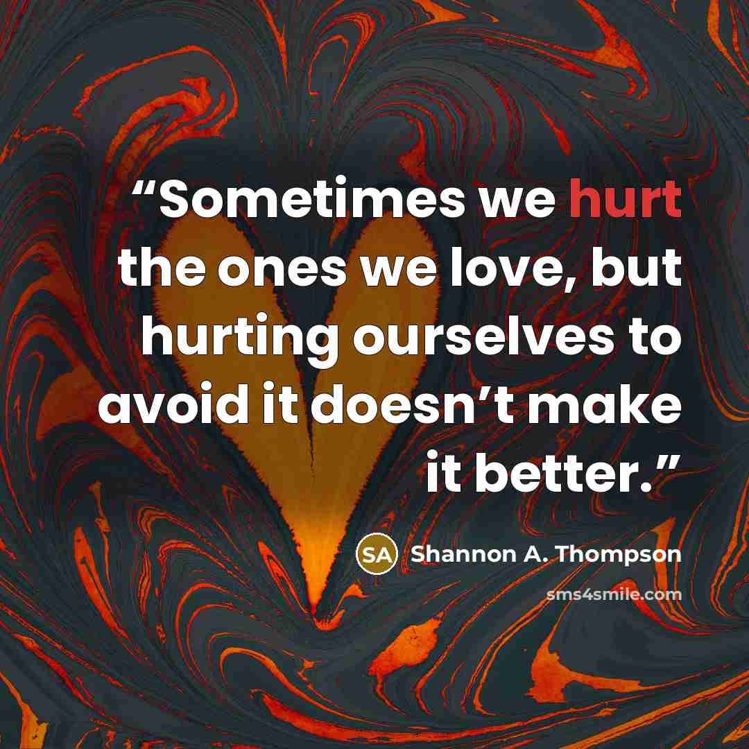 “Sometimes we hurt the ones we love, but hurting ourselves to avoid it doesn’t make it better.” quote by Shannon A. Thompson