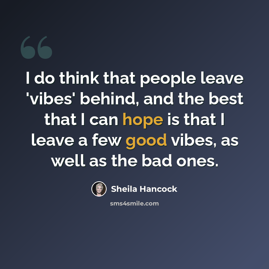 “I do think that people leave 'vibes' behind, and the best that I can hope is that I leave a few good vibes, as well as the bad ones.” quote by Sheila Hancock