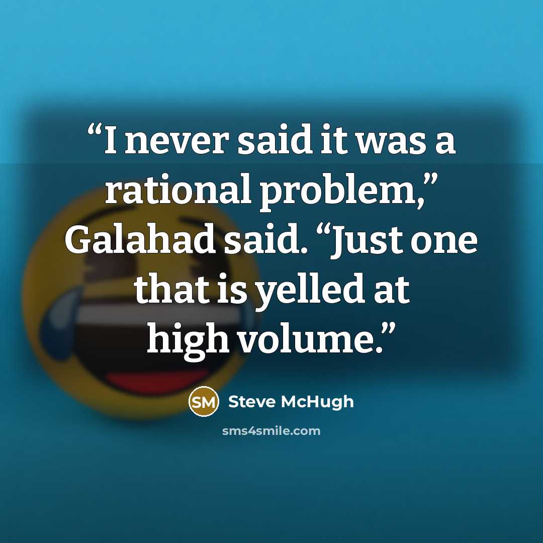 “I never said it was a rational problem,” Galahad said. “Just one that is yelled at high volume.” quote by Steve McHugh