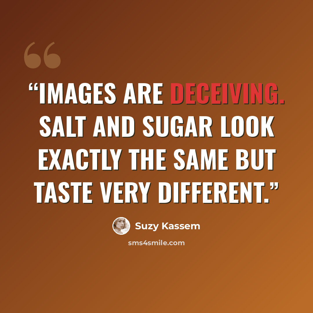 “Images are deceiving. Salt and sugar look exactly the same but taste very different.” quote by Suzy Kassem