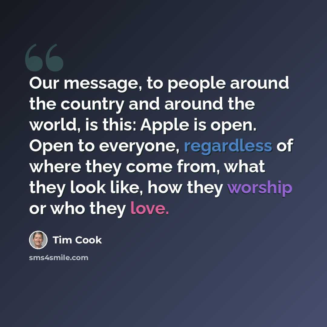 “Our message, to people around the country and around the world, is this: Apple is open. Open to everyone, regardless of where they come from, what they look like, how they worship or who they love.” quote by Tim Cook