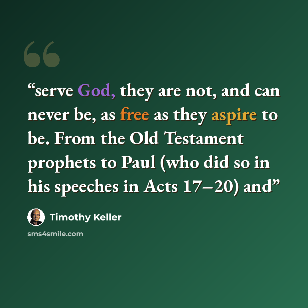 “serve God, they are not, and can never be, as free as they aspire to be. From the Old Testament prophets to Paul (who did so in his speeches in Acts 17–20) and” quote by Timothy Keller