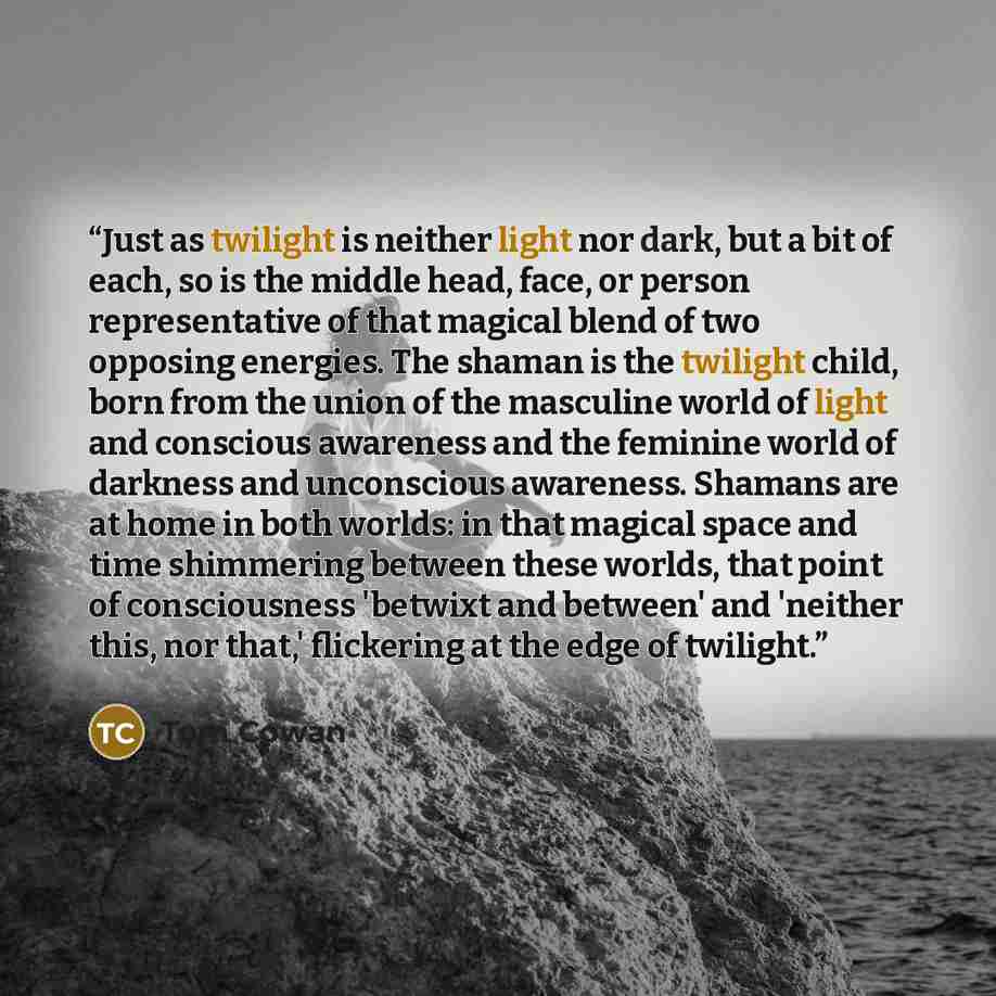 “Just as twilight is neither light nor dark, but a bit of each, so is the middle head, face, or person representative of that magical blend of two opposing energies. The shaman is the twilight child, born from the union of the masculine world of light and conscious awareness and the feminine world…” quote by Tom Cowan