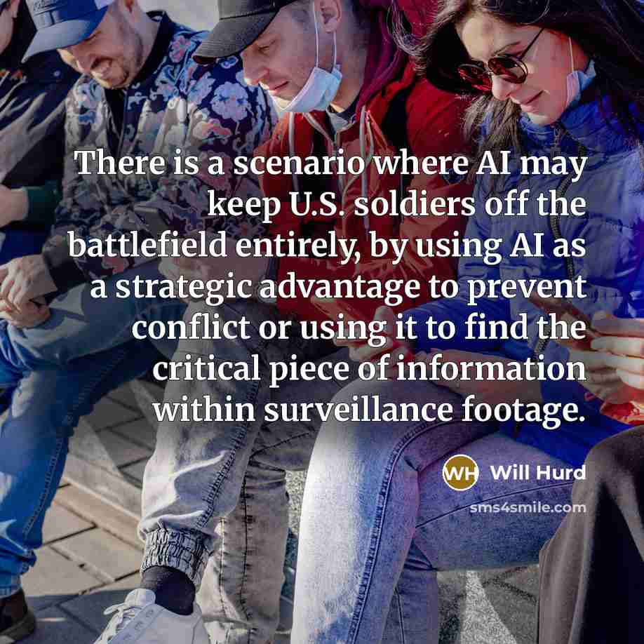 “There is a scenario where AI may keep U.S. soldiers off the battlefield entirely, by using AI as a strategic advantage to prevent conflict or using it to find the critical piece of information within surveillance footage.” quote by Will Hurd