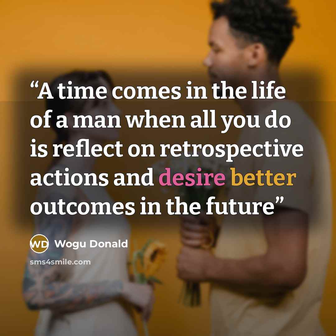 “A time comes in the life of a man when all you do is reflect on retrospective actions and desire better outcomes in the future” quote by Wogu Donald