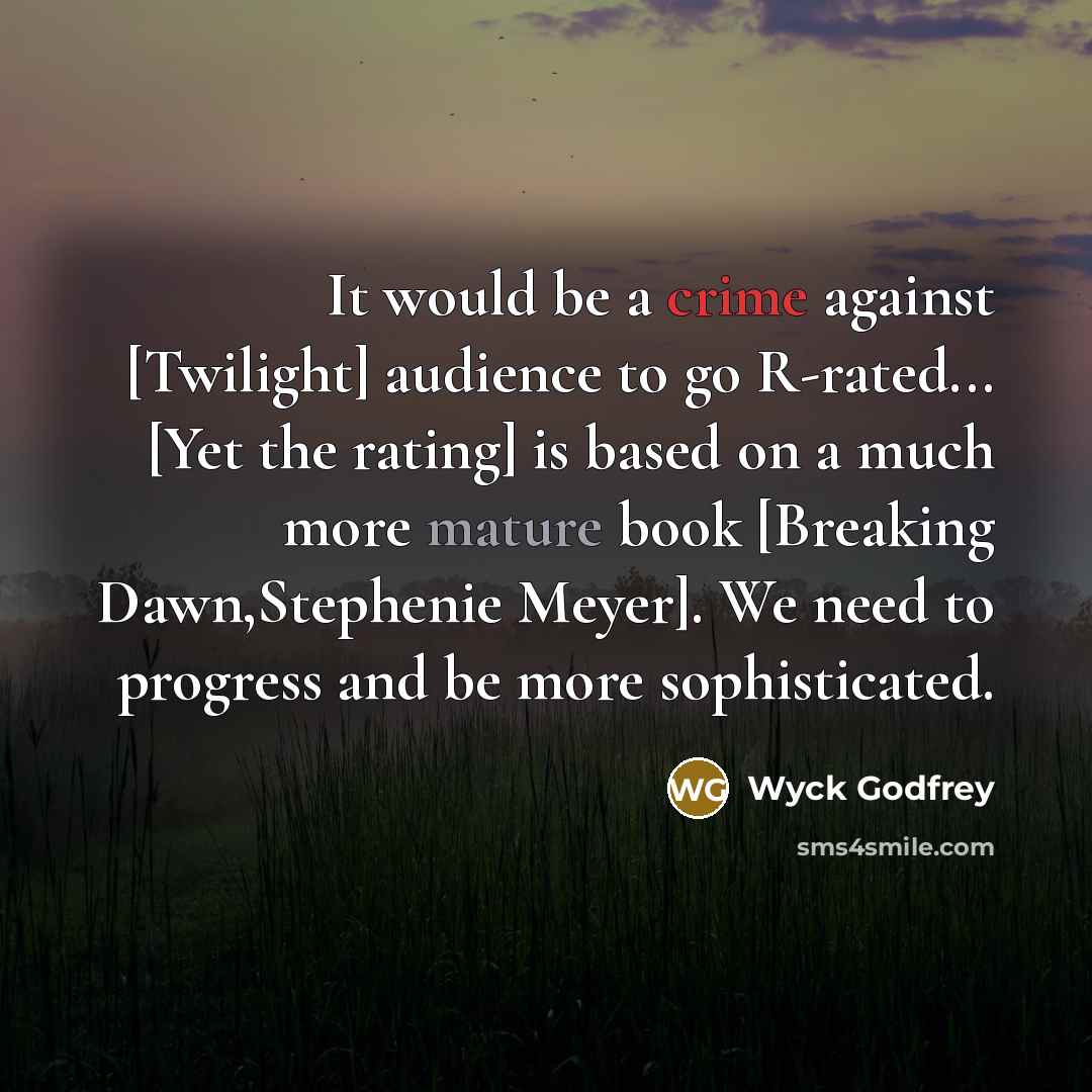 “It would be a crime against [Twilight] audience to go R-rated... [Yet the rating] is based on a much more mature book [Breaking Dawn,Stephenie Meyer]. We need to progress and be more sophisticated.” quote by Wyck Godfrey