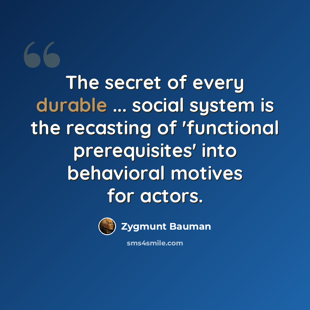 “The secret of every durable ... social system is the recasting of 'functional prerequisites' into behavioral motives for actors.” quote by Zygmunt Bauman