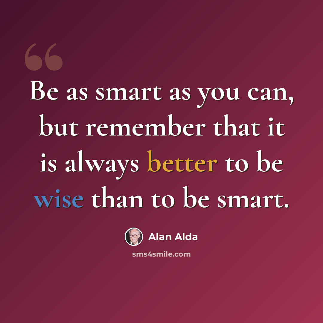 “Be as smart as you can, but remember that it is always better to be wise than to be smart.” quote by Alan Alda