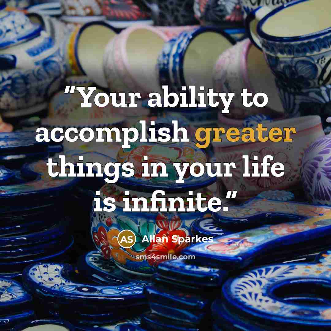 “Your ability to accomplish greater things in your life is infinite.” quote by Allan Sparkes