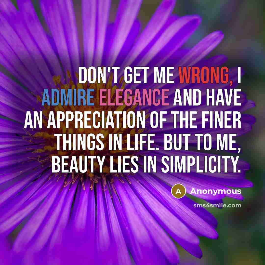 “Don't get me wrong, I admire elegance and have an appreciation of the finer things in life. But to me, beauty lies in simplicity.” quote by Anonymous