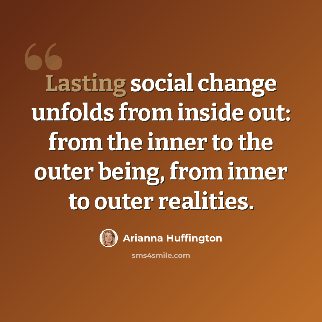“Lasting social change unfolds from inside out: from the inner to the outer being, from inner to outer realities.” quote by Arianna Huffington