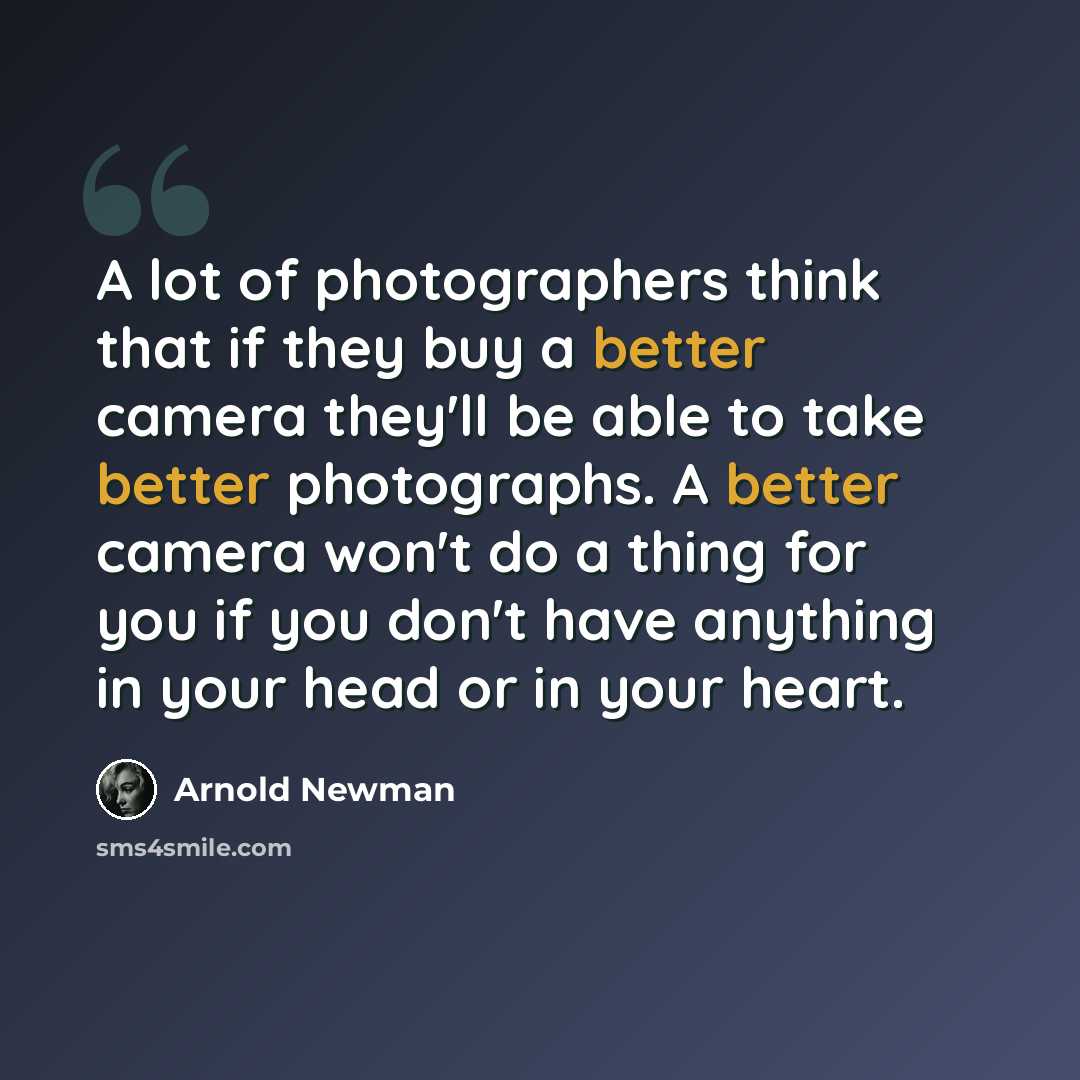 “A lot of photographers think that if they buy a better camera they'll be able to take better photographs. A better camera won't do a thing for you if you don't have anything in your head or in your heart.” quote by Arnold Newman