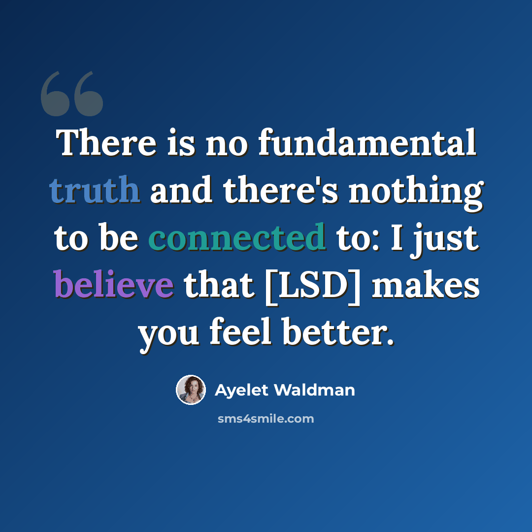 “There is no fundamental truth and there's nothing to be connected to: I just believe that [LSD] makes you feel better.” quote by Ayelet Waldman