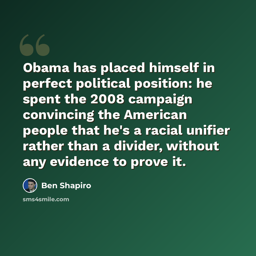 “Obama has placed himself in perfect political position: he spent the 2008 campaign convincing the American people that he's a racial unifier rather than a divider, without any evidence to prove it.” quote by Ben Shapiro