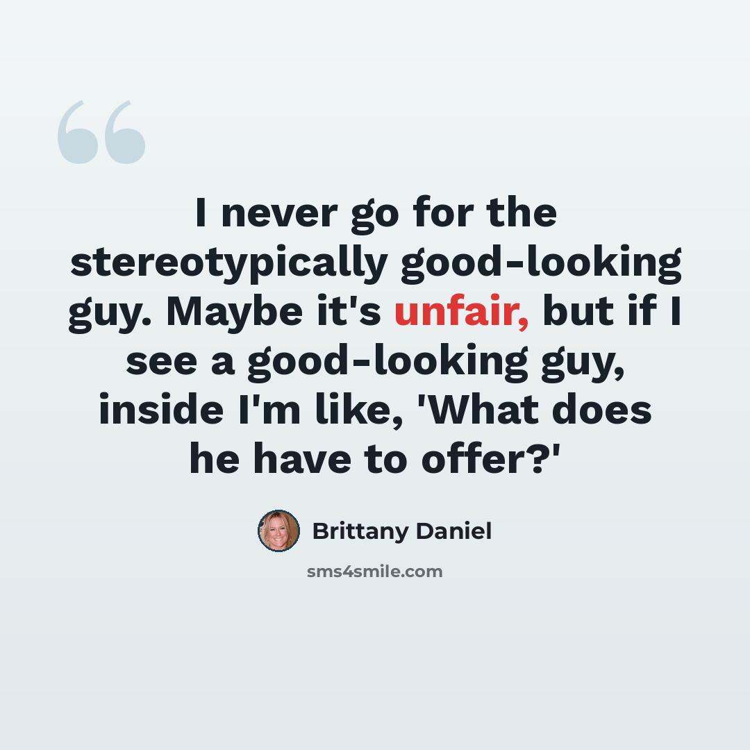 “I never go for the stereotypically good-looking guy. Maybe it's unfair, but if I see a good-looking guy, inside I'm like, 'What does he have to offer?'” quote by Brittany Daniel