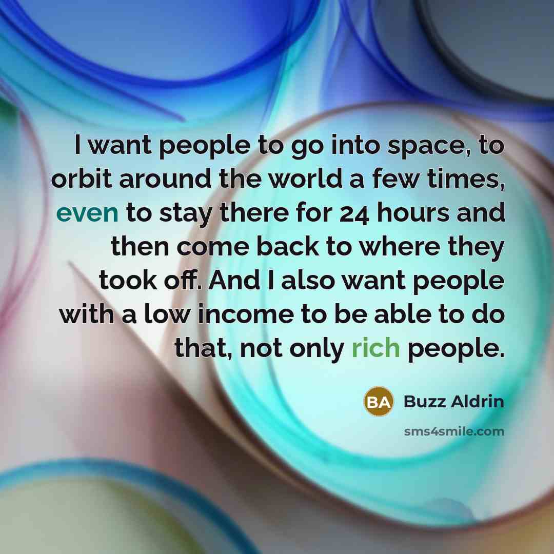“I want people to go into space, to orbit around the world a few times, even to stay there for 24 hours and then come back to where they took off. And I also want people with a low income to be able to do that, not only rich people.” quote by Buzz Aldrin