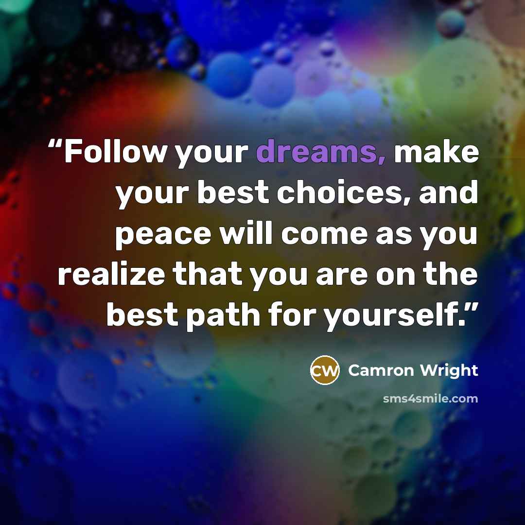 “Follow your dreams, make your best choices, and peace will come as you realize that you are on the best path for yourself.” quote by Camron Wright