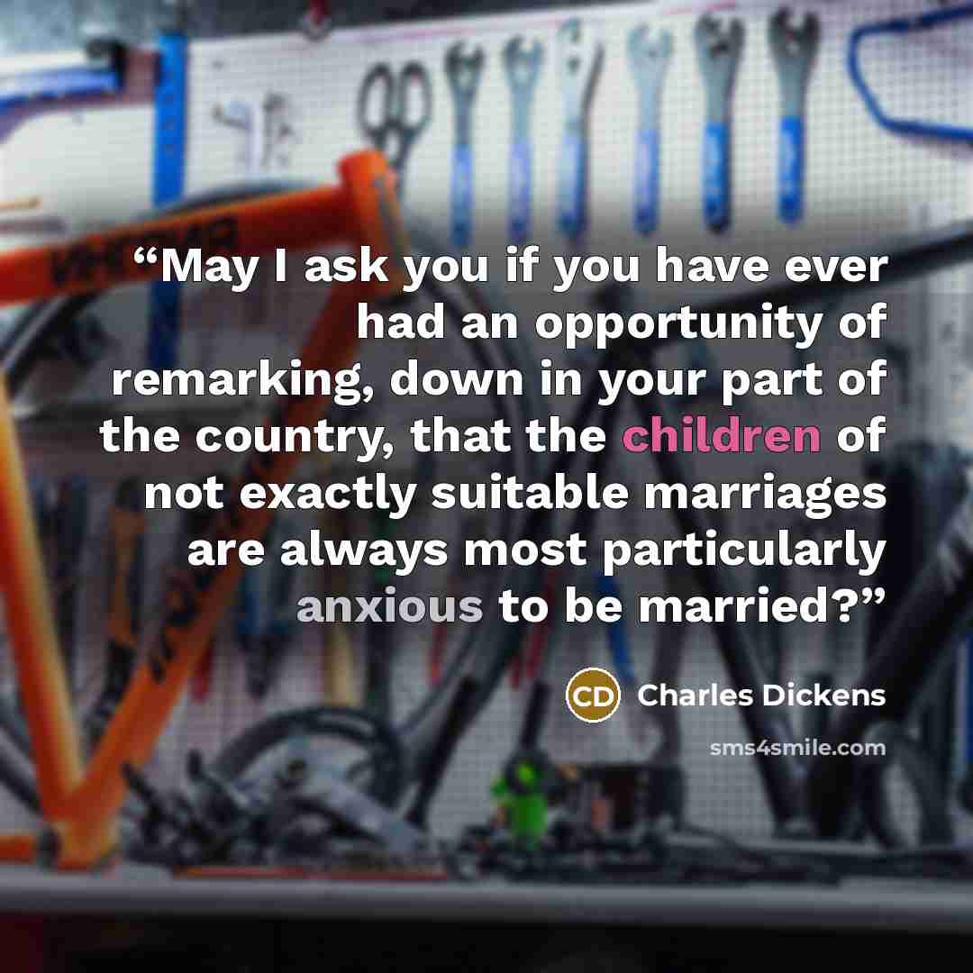 “May I ask you if you have ever had an opportunity of remarking, down in your part of the country, that the children of not exactly suitable marriages are always most particularly anxious to be married?” quote by Charles Dickens